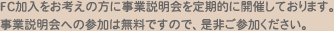 FC加入をお考えの方に事業説明会を定期的に開催しております。事業説明会への参加は無料ですので、是非ご参加ください。