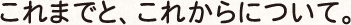 これまでと、これからについて。
