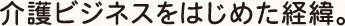 介護ビジネスをはじめた経緯。